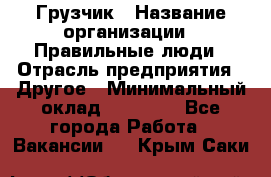 Грузчик › Название организации ­ Правильные люди › Отрасль предприятия ­ Другое › Минимальный оклад ­ 25 000 - Все города Работа » Вакансии   . Крым,Саки